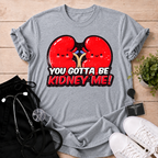 You Gotta Be Kidney Me T-Shirt