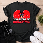 You Gotta Be Kidney Me T-Shirt
