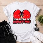 You Gotta Be Kidney Me T-Shirt