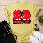 You Gotta Be Kidney Me T-Shirt