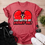 You Gotta Be Kidney Me T-Shirt
