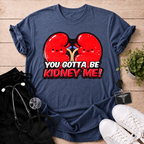 You Gotta Be Kidney Me T-Shirt